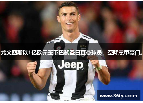 尤文图斯以1亿欧元签下巴黎圣日耳曼球员，空降意甲豪门。